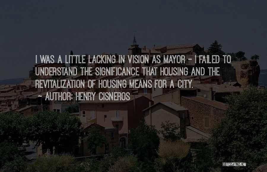 Henry Cisneros Quotes: I Was A Little Lacking In Vision As Mayor - I Failed To Understand The Significance That Housing And The