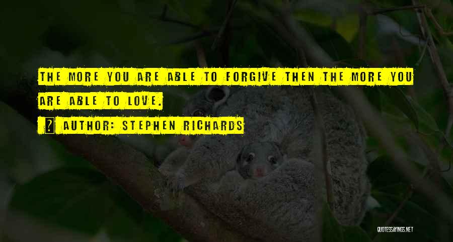 Stephen Richards Quotes: The More You Are Able To Forgive Then The More You Are Able To Love.
