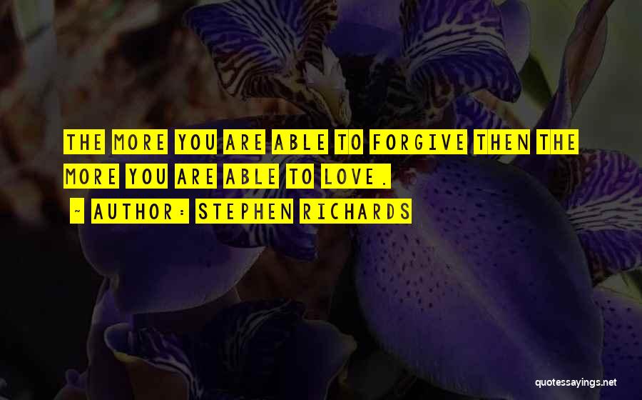 Stephen Richards Quotes: The More You Are Able To Forgive Then The More You Are Able To Love.