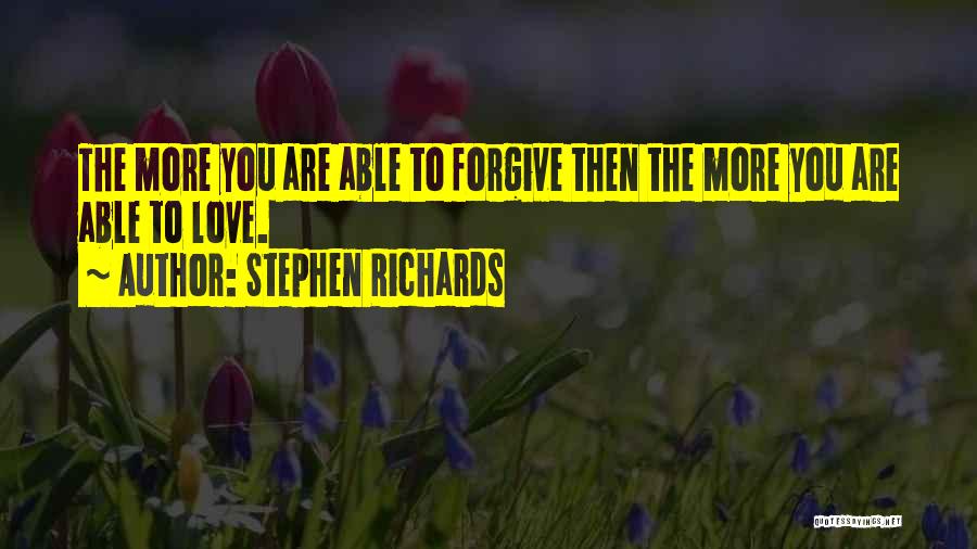 Stephen Richards Quotes: The More You Are Able To Forgive Then The More You Are Able To Love.