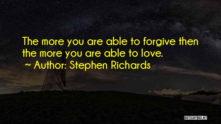 Stephen Richards Quotes: The More You Are Able To Forgive Then The More You Are Able To Love.