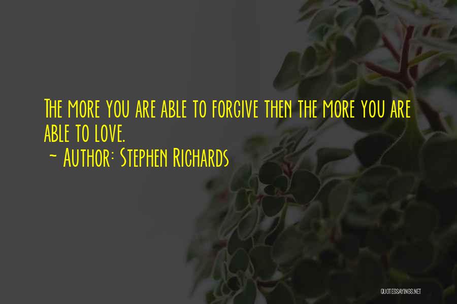 Stephen Richards Quotes: The More You Are Able To Forgive Then The More You Are Able To Love.