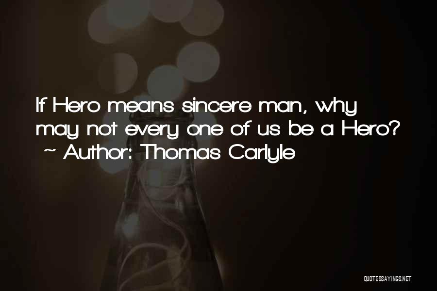 Thomas Carlyle Quotes: If Hero Means Sincere Man, Why May Not Every One Of Us Be A Hero?