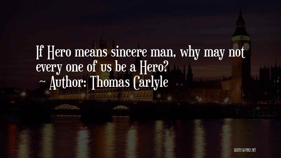 Thomas Carlyle Quotes: If Hero Means Sincere Man, Why May Not Every One Of Us Be A Hero?