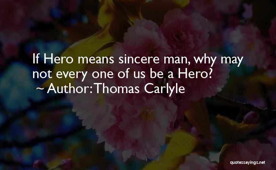 Thomas Carlyle Quotes: If Hero Means Sincere Man, Why May Not Every One Of Us Be A Hero?