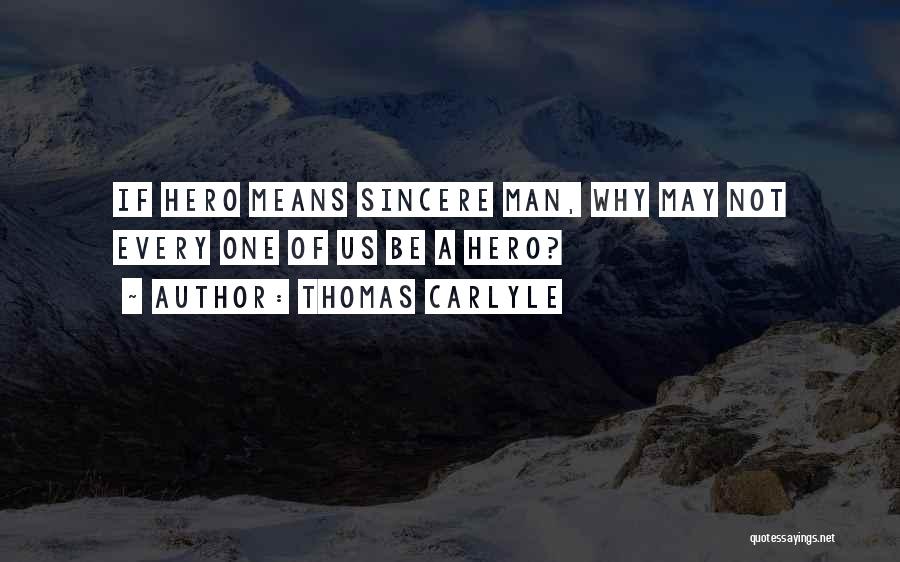 Thomas Carlyle Quotes: If Hero Means Sincere Man, Why May Not Every One Of Us Be A Hero?