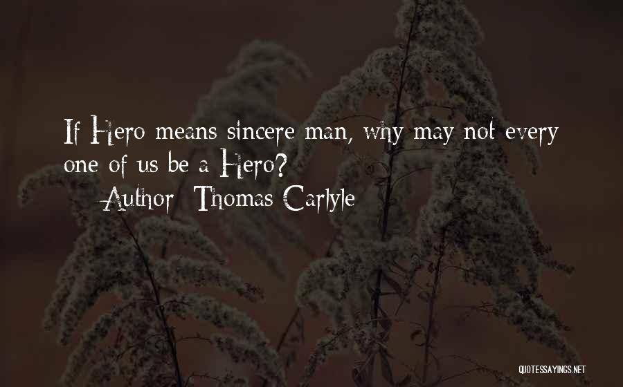 Thomas Carlyle Quotes: If Hero Means Sincere Man, Why May Not Every One Of Us Be A Hero?