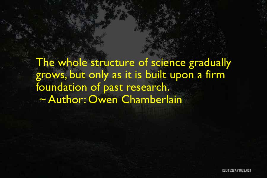 Owen Chamberlain Quotes: The Whole Structure Of Science Gradually Grows, But Only As It Is Built Upon A Firm Foundation Of Past Research.