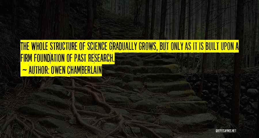 Owen Chamberlain Quotes: The Whole Structure Of Science Gradually Grows, But Only As It Is Built Upon A Firm Foundation Of Past Research.