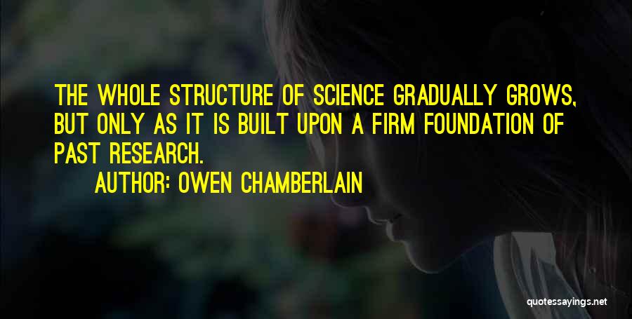 Owen Chamberlain Quotes: The Whole Structure Of Science Gradually Grows, But Only As It Is Built Upon A Firm Foundation Of Past Research.