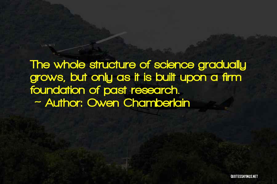 Owen Chamberlain Quotes: The Whole Structure Of Science Gradually Grows, But Only As It Is Built Upon A Firm Foundation Of Past Research.