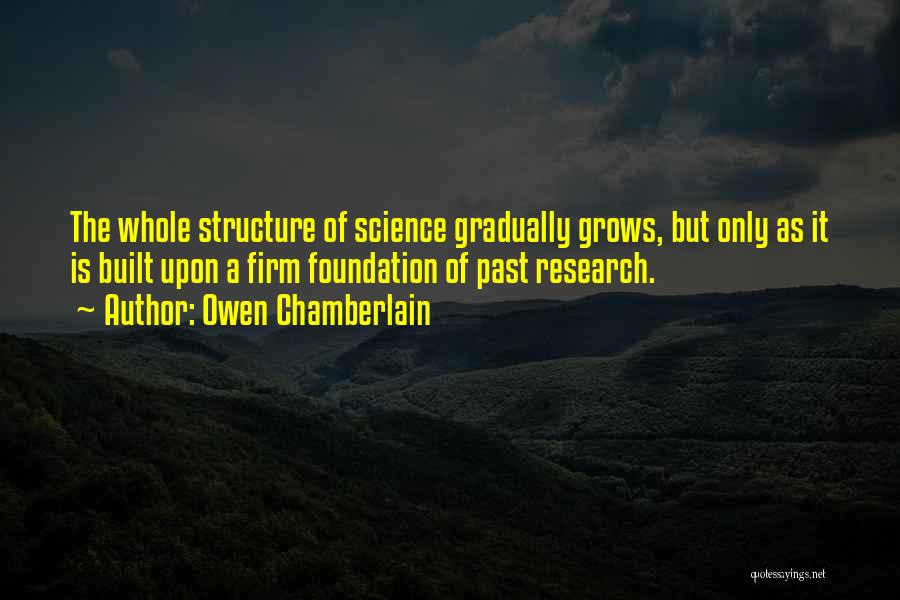 Owen Chamberlain Quotes: The Whole Structure Of Science Gradually Grows, But Only As It Is Built Upon A Firm Foundation Of Past Research.