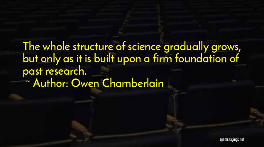 Owen Chamberlain Quotes: The Whole Structure Of Science Gradually Grows, But Only As It Is Built Upon A Firm Foundation Of Past Research.