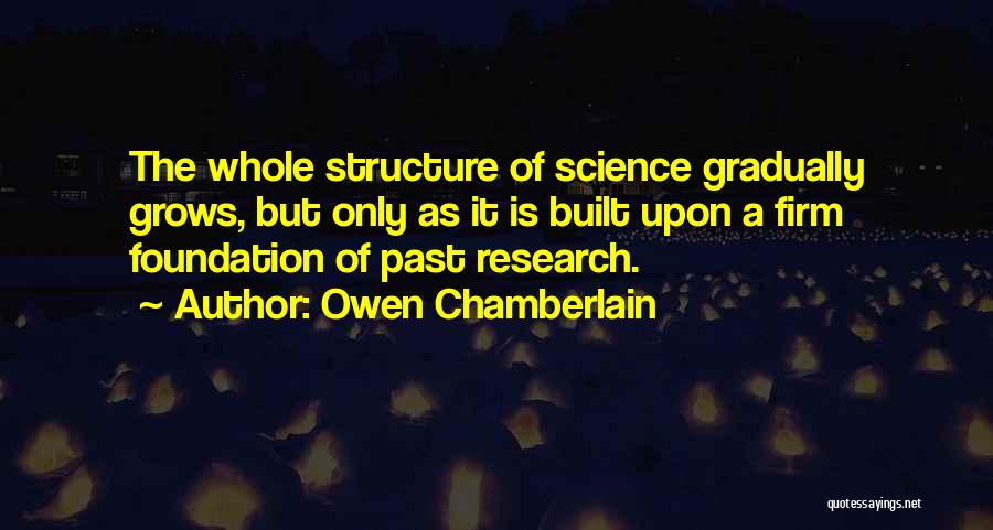 Owen Chamberlain Quotes: The Whole Structure Of Science Gradually Grows, But Only As It Is Built Upon A Firm Foundation Of Past Research.