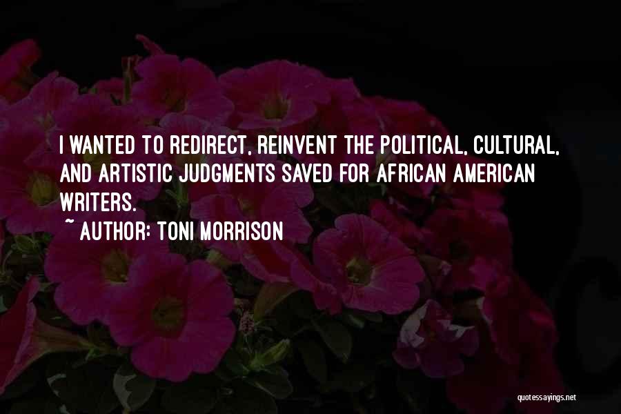 Toni Morrison Quotes: I Wanted To Redirect, Reinvent The Political, Cultural, And Artistic Judgments Saved For African American Writers.