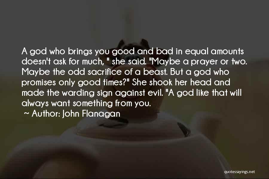 John Flanagan Quotes: A God Who Brings You Good And Bad In Equal Amounts Doesn't Ask For Much, She Said. Maybe A Prayer