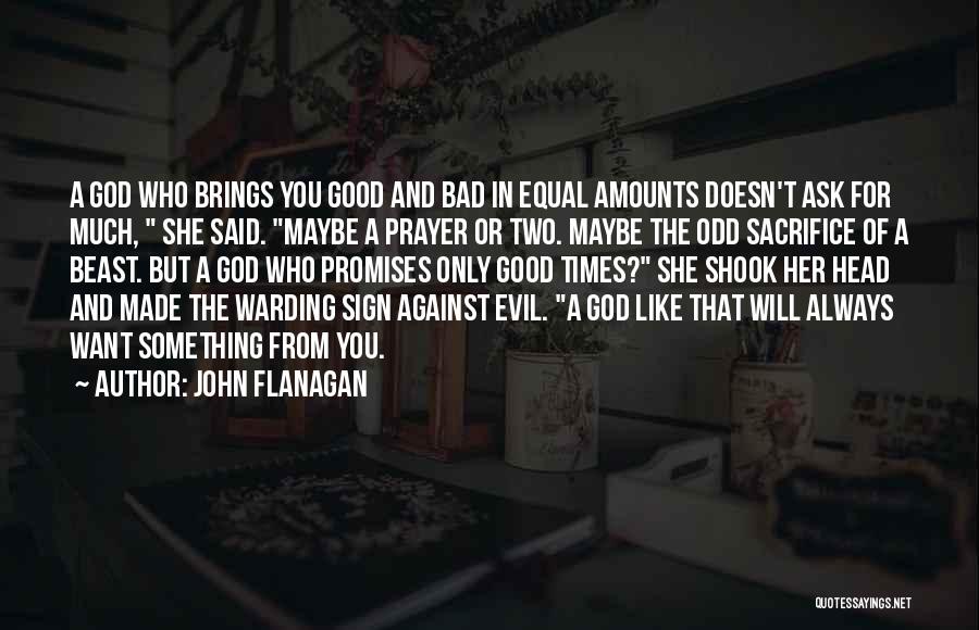 John Flanagan Quotes: A God Who Brings You Good And Bad In Equal Amounts Doesn't Ask For Much, She Said. Maybe A Prayer