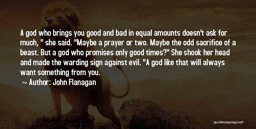 John Flanagan Quotes: A God Who Brings You Good And Bad In Equal Amounts Doesn't Ask For Much, She Said. Maybe A Prayer