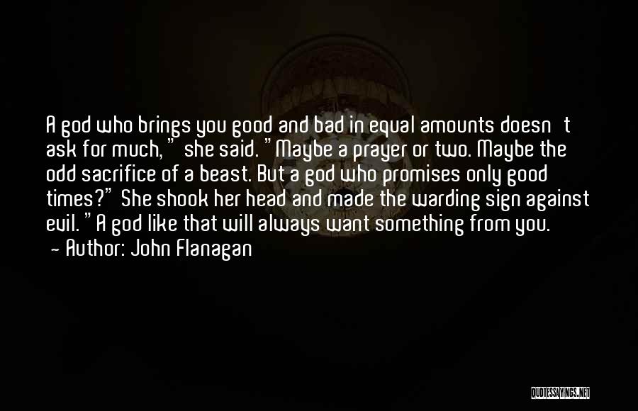 John Flanagan Quotes: A God Who Brings You Good And Bad In Equal Amounts Doesn't Ask For Much, She Said. Maybe A Prayer