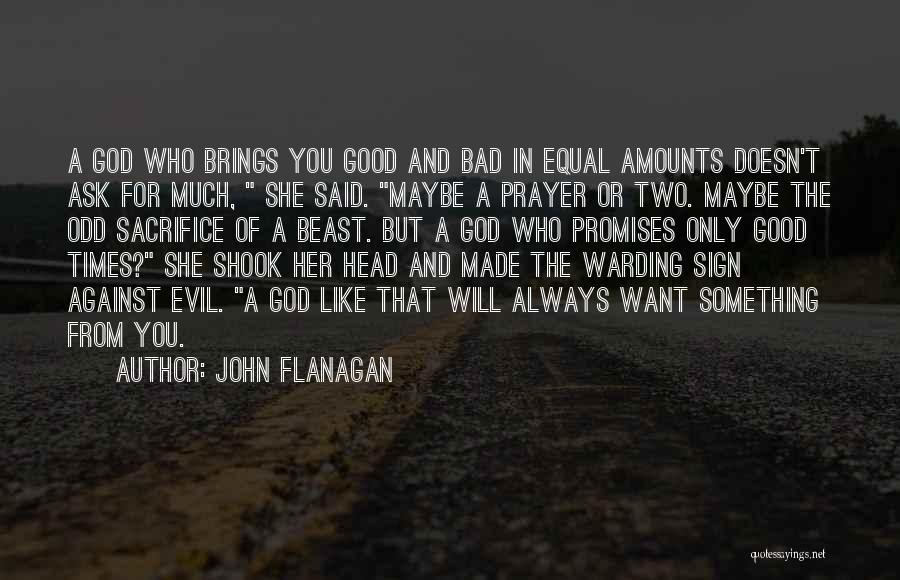 John Flanagan Quotes: A God Who Brings You Good And Bad In Equal Amounts Doesn't Ask For Much, She Said. Maybe A Prayer