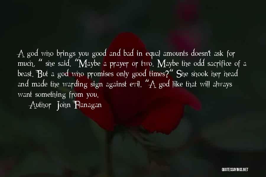 John Flanagan Quotes: A God Who Brings You Good And Bad In Equal Amounts Doesn't Ask For Much, She Said. Maybe A Prayer