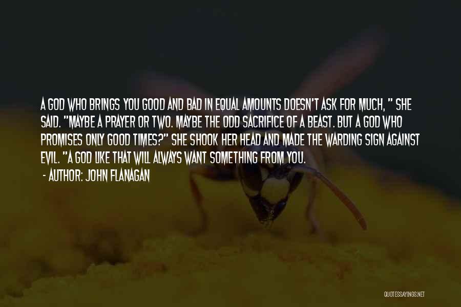 John Flanagan Quotes: A God Who Brings You Good And Bad In Equal Amounts Doesn't Ask For Much, She Said. Maybe A Prayer