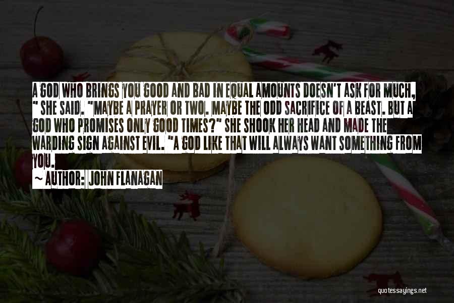 John Flanagan Quotes: A God Who Brings You Good And Bad In Equal Amounts Doesn't Ask For Much, She Said. Maybe A Prayer