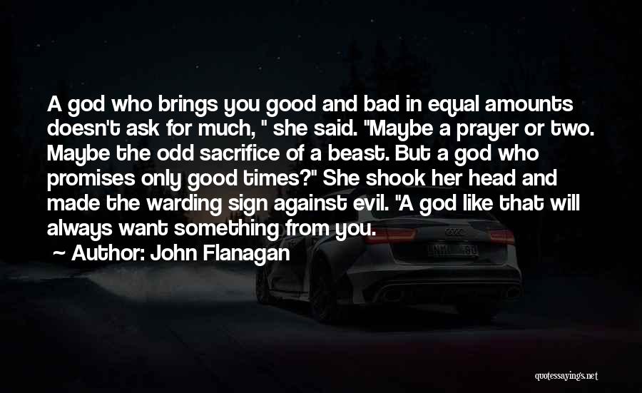 John Flanagan Quotes: A God Who Brings You Good And Bad In Equal Amounts Doesn't Ask For Much, She Said. Maybe A Prayer