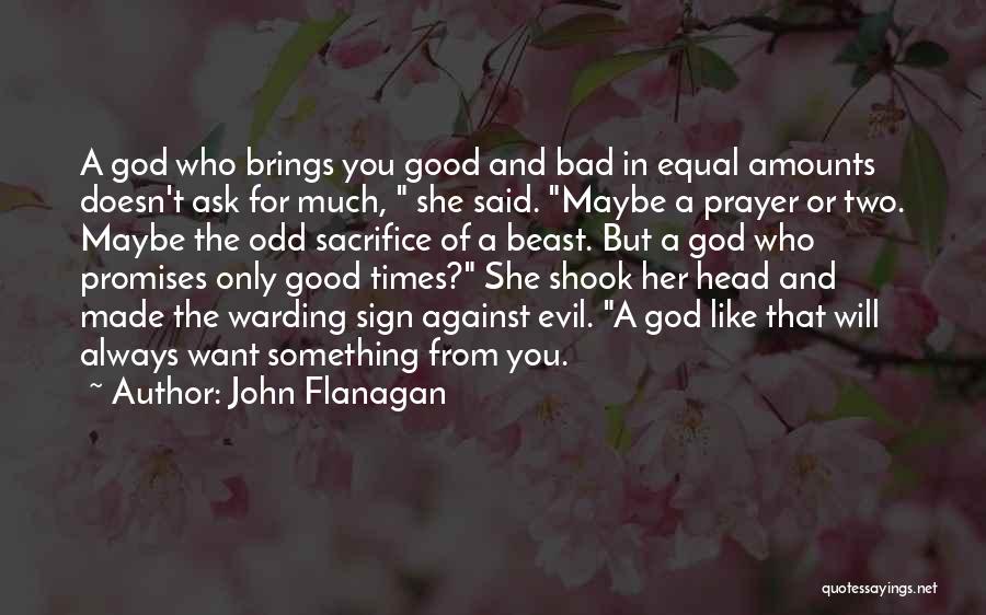 John Flanagan Quotes: A God Who Brings You Good And Bad In Equal Amounts Doesn't Ask For Much, She Said. Maybe A Prayer