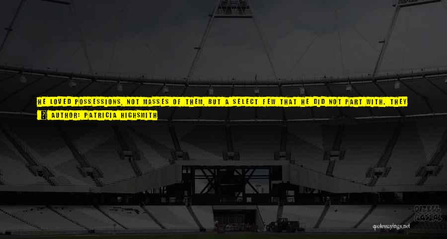 Patricia Highsmith Quotes: He Loved Possessions, Not Masses Of Them, But A Select Few That He Did Not Part With. They Gave A