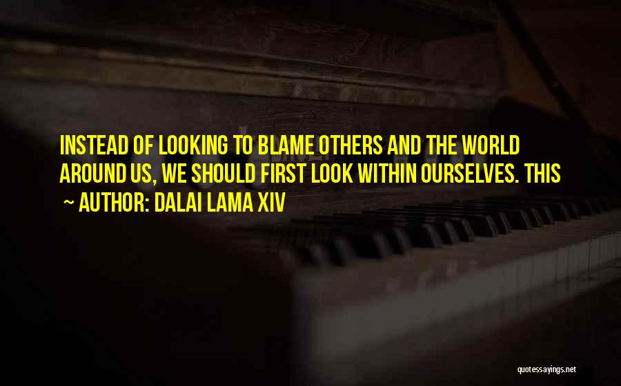 Dalai Lama XIV Quotes: Instead Of Looking To Blame Others And The World Around Us, We Should First Look Within Ourselves. This