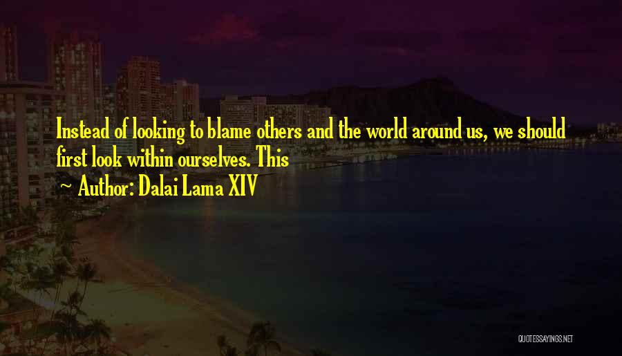 Dalai Lama XIV Quotes: Instead Of Looking To Blame Others And The World Around Us, We Should First Look Within Ourselves. This