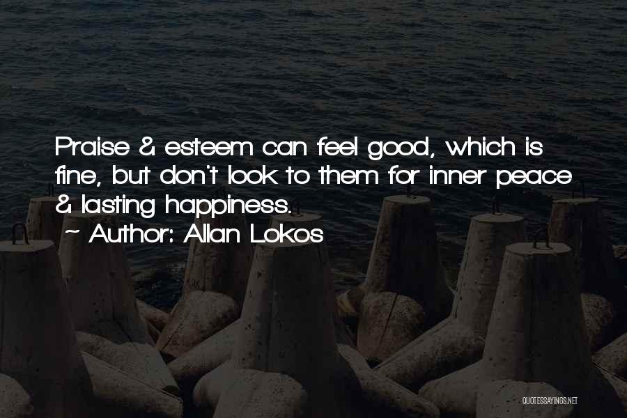 Allan Lokos Quotes: Praise & Esteem Can Feel Good, Which Is Fine, But Don't Look To Them For Inner Peace & Lasting Happiness.