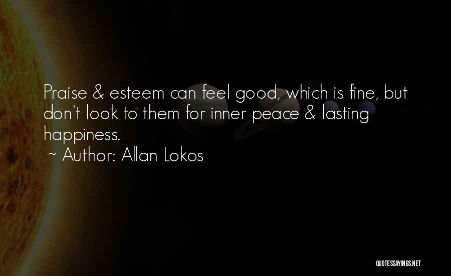 Allan Lokos Quotes: Praise & Esteem Can Feel Good, Which Is Fine, But Don't Look To Them For Inner Peace & Lasting Happiness.