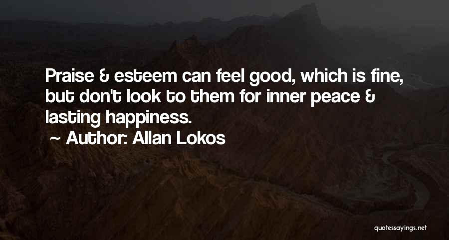 Allan Lokos Quotes: Praise & Esteem Can Feel Good, Which Is Fine, But Don't Look To Them For Inner Peace & Lasting Happiness.