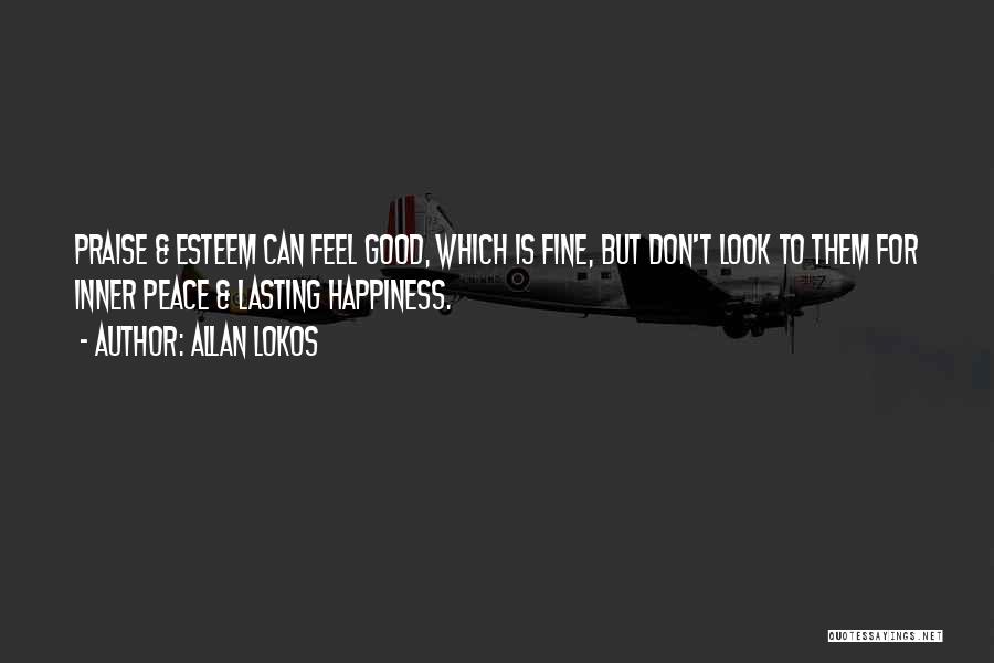 Allan Lokos Quotes: Praise & Esteem Can Feel Good, Which Is Fine, But Don't Look To Them For Inner Peace & Lasting Happiness.