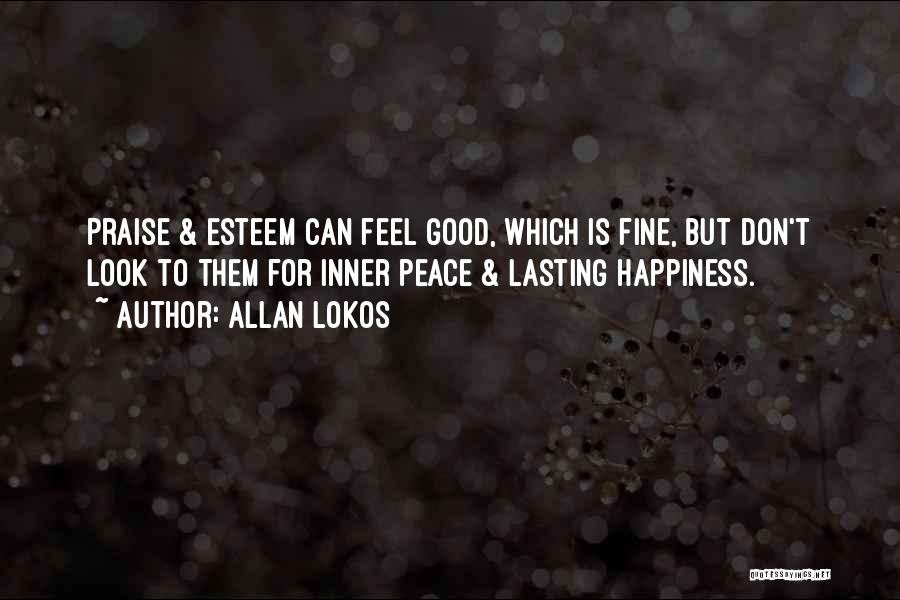 Allan Lokos Quotes: Praise & Esteem Can Feel Good, Which Is Fine, But Don't Look To Them For Inner Peace & Lasting Happiness.