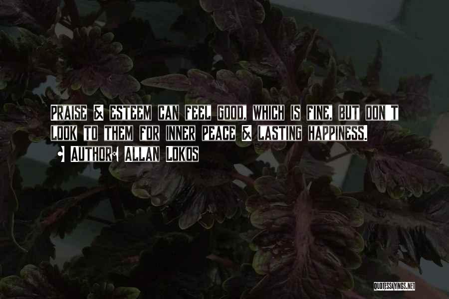 Allan Lokos Quotes: Praise & Esteem Can Feel Good, Which Is Fine, But Don't Look To Them For Inner Peace & Lasting Happiness.