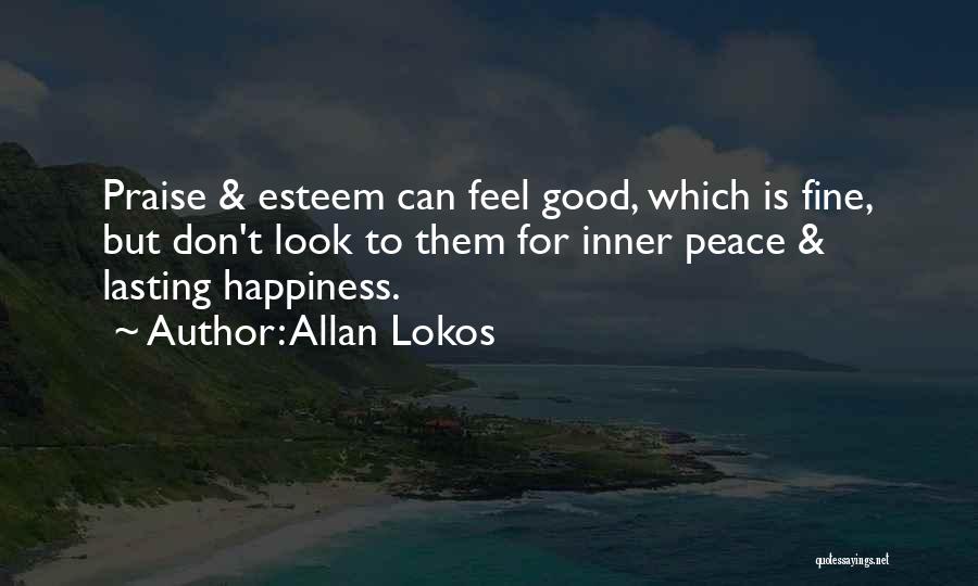 Allan Lokos Quotes: Praise & Esteem Can Feel Good, Which Is Fine, But Don't Look To Them For Inner Peace & Lasting Happiness.