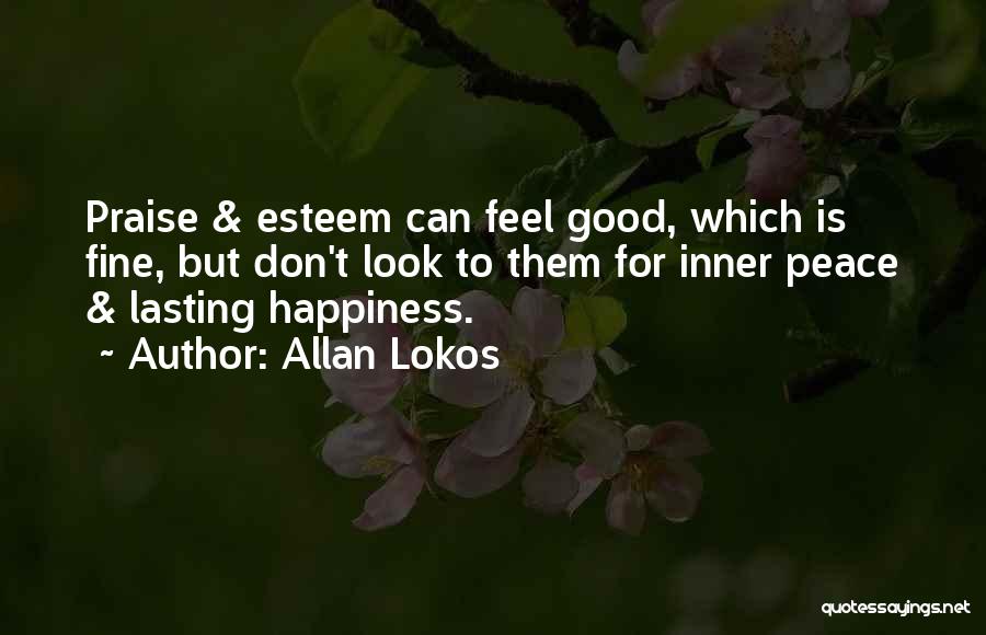 Allan Lokos Quotes: Praise & Esteem Can Feel Good, Which Is Fine, But Don't Look To Them For Inner Peace & Lasting Happiness.