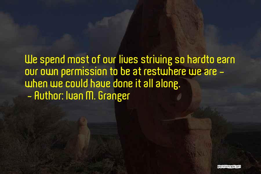 Ivan M. Granger Quotes: We Spend Most Of Our Lives Striving So Hardto Earn Our Own Permission To Be At Restwhere We Are -