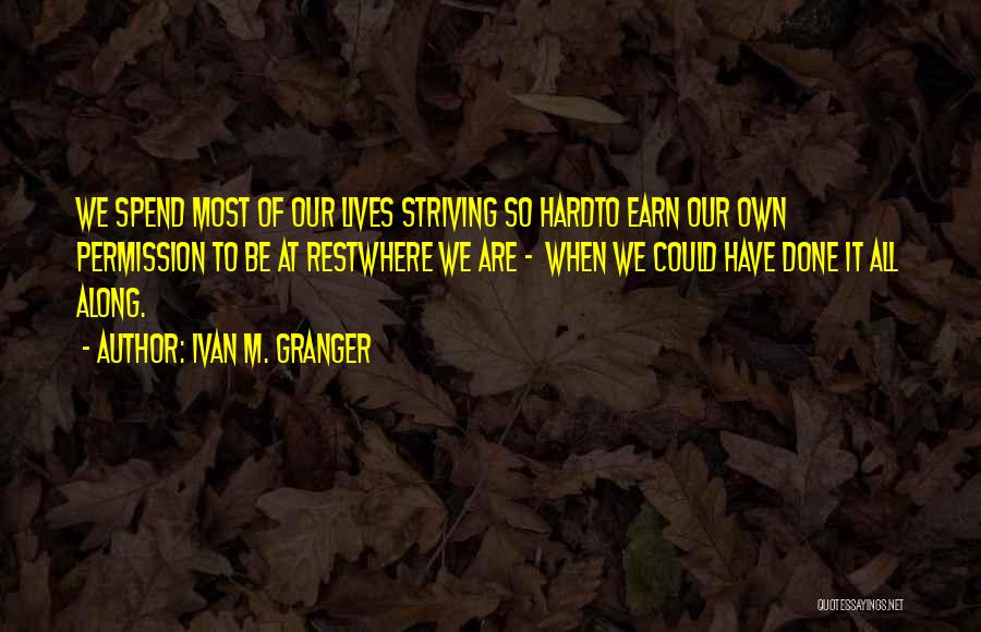 Ivan M. Granger Quotes: We Spend Most Of Our Lives Striving So Hardto Earn Our Own Permission To Be At Restwhere We Are -