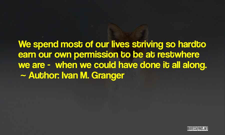 Ivan M. Granger Quotes: We Spend Most Of Our Lives Striving So Hardto Earn Our Own Permission To Be At Restwhere We Are -