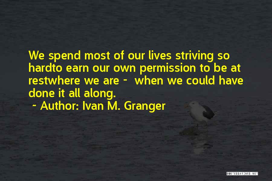 Ivan M. Granger Quotes: We Spend Most Of Our Lives Striving So Hardto Earn Our Own Permission To Be At Restwhere We Are -