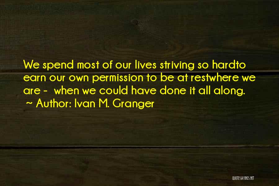 Ivan M. Granger Quotes: We Spend Most Of Our Lives Striving So Hardto Earn Our Own Permission To Be At Restwhere We Are -