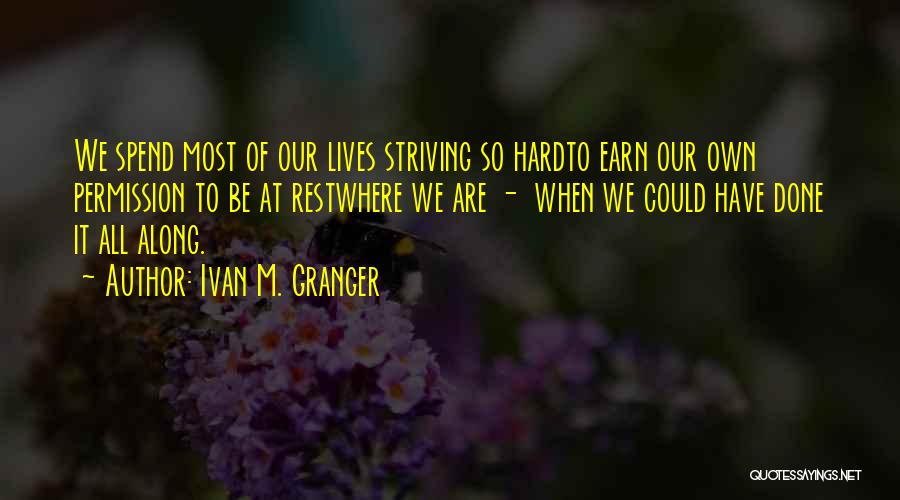 Ivan M. Granger Quotes: We Spend Most Of Our Lives Striving So Hardto Earn Our Own Permission To Be At Restwhere We Are -