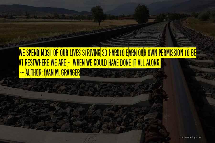 Ivan M. Granger Quotes: We Spend Most Of Our Lives Striving So Hardto Earn Our Own Permission To Be At Restwhere We Are -