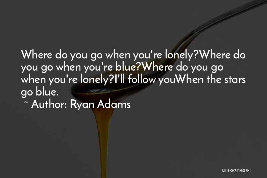 Ryan Adams Quotes: Where Do You Go When You're Lonely?where Do You Go When You're Blue?where Do You Go When You're Lonely?i'll Follow