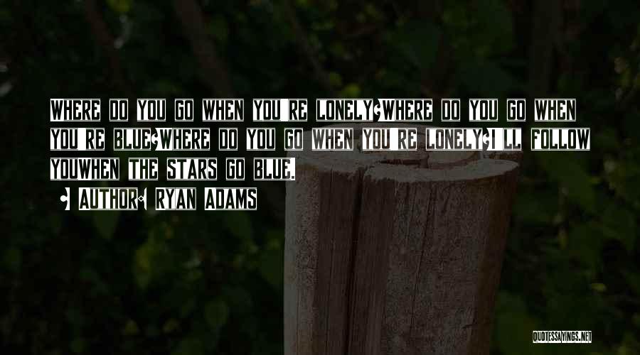 Ryan Adams Quotes: Where Do You Go When You're Lonely?where Do You Go When You're Blue?where Do You Go When You're Lonely?i'll Follow