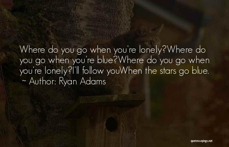 Ryan Adams Quotes: Where Do You Go When You're Lonely?where Do You Go When You're Blue?where Do You Go When You're Lonely?i'll Follow